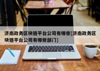 济南政务区块链平台公司有哪些[济南政务区块链平台公司有哪些部门]