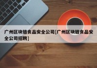 广州区块链食品安全公司[广州区块链食品安全公司招聘]