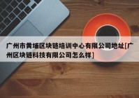 广州市黄埔区块链培训中心有限公司地址[广州区块链科技有限公司怎么样]