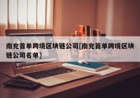 南充首单跨境区块链公司[南充首单跨境区块链公司名单]