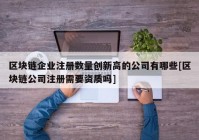 区块链企业注册数量创新高的公司有哪些[区块链公司注册需要资质吗]