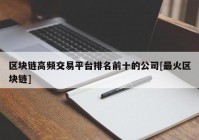 区块链高频交易平台排名前十的公司[最火区块链]