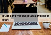 区块链公司重庆有哪些[区块链公司重庆有哪些公司]