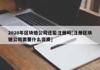 2020年区块链公司还能注册吗[注册区块链公司需要什么资质]