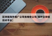 区块链海外推广公司有哪些公司[国外区块链技术平台]