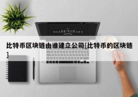 比特币区块链由谁建立公司[比特币的区块链]