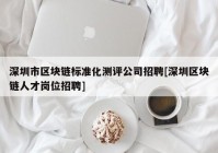 深圳市区块链标准化测评公司招聘[深圳区块链人才岗位招聘]