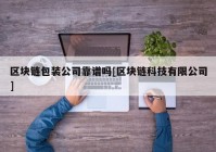 区块链包装公司靠谱吗[区块链科技有限公司]