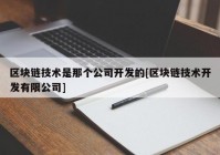 区块链技术是那个公司开发的[区块链技术开发有限公司]