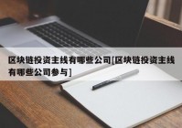 区块链投资主线有哪些公司[区块链投资主线有哪些公司参与]