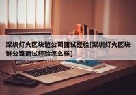 深圳灯火区块链公司面试经验[深圳灯火区块链公司面试经验怎么样]