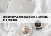 区块链c端产品有哪些公司上市了[区块链公司上市有哪家]