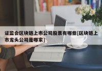 证监会区块链上市公司股票有哪些[区块链上市龙头公司是哪家]