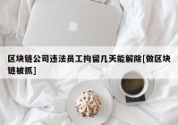 区块链公司违法员工拘留几天能解除[做区块链被抓]