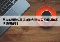 基金公司最以做区块链吗[基金公司最以做区块链吗知乎]