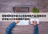 荣联科技区块链子公司有哪些产品[荣联科技区块链子公司有哪些产品呢]