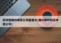 区块链国内哪家公司最强大[国内最好的区块链公司]