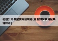 初创公司希望使用区块链[企业如何利用区块链技术]